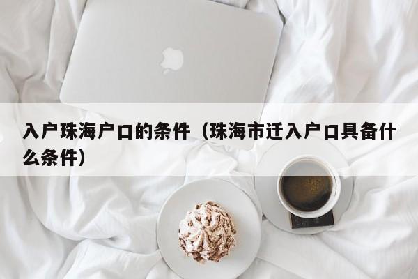 入户珠海户口的条件（珠海市迁入户口具备什么条件）