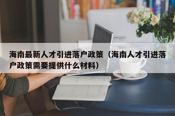 海南最新人才引进落户政策（海南人才引进落户政策需要提供什么材料）