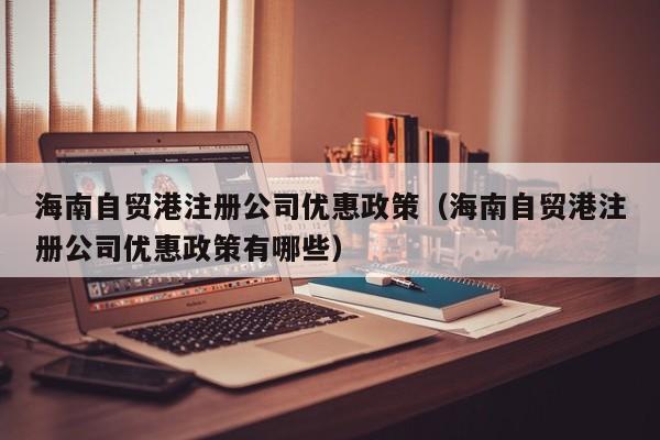 海南自贸港注册公司优惠政策（海南自贸港注册公司优惠政策有哪些）