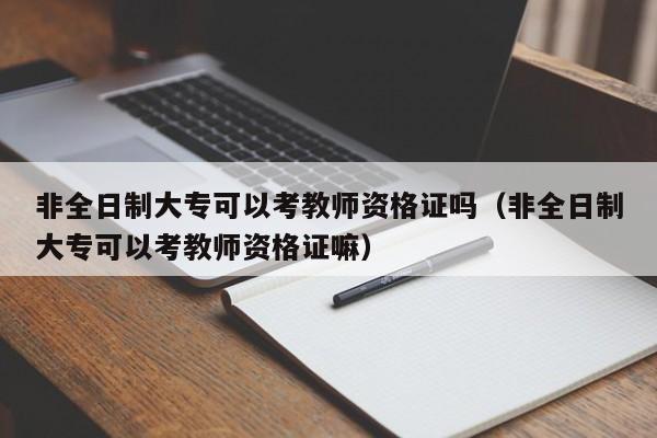 非全日制大专可以考教师资格证吗（非全日制大专可以考教师资格证嘛）