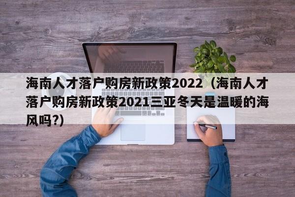 海南人才落户购房新政策2022（海南人才落户购房新政策2021三亚冬天是温暖的海风吗?）