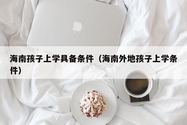 海南孩子上学具备条件（海南外地孩子上学条件）