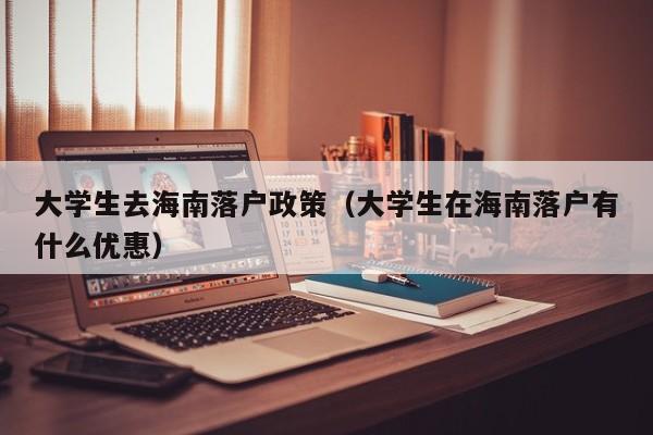 大学生去海南落户政策（大学生在海南落户有什么优惠）