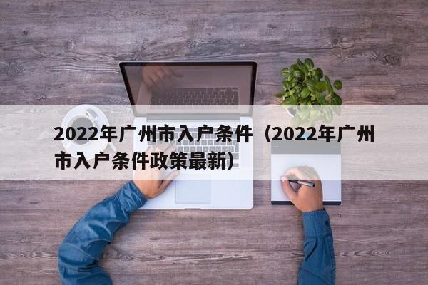 2022年广州市入户条件（2022年广州市入户条件政策最新）