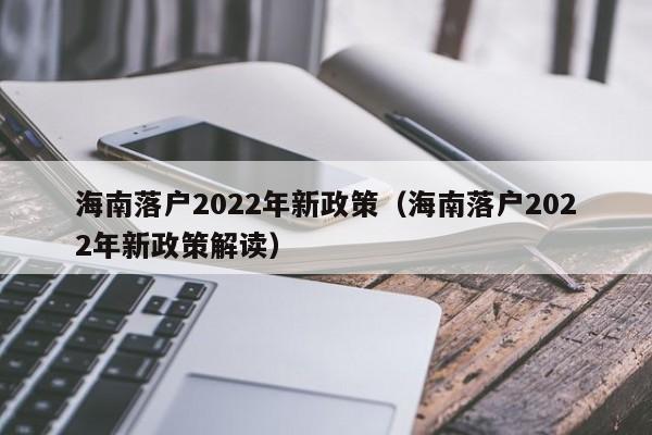 海南落户2022年新政策（海南落户2022年新政策解读）