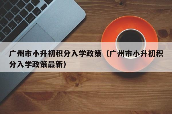 广州市小升初积分入学政策（广州市小升初积分入学政策最新）