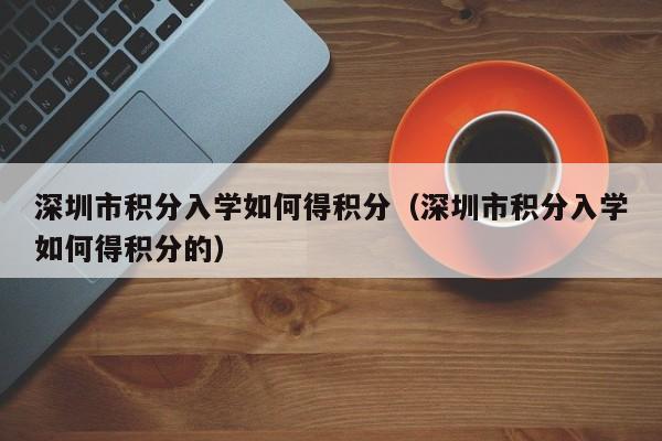 深圳市积分入学如何得积分（深圳市积分入学如何得积分的）