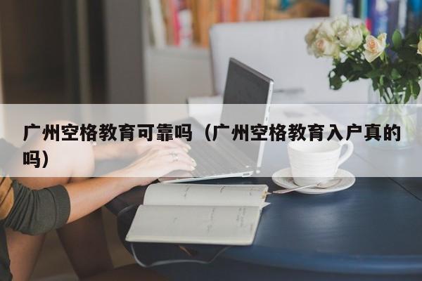 广州空格教育可靠吗（广州空格教育入户真的吗）