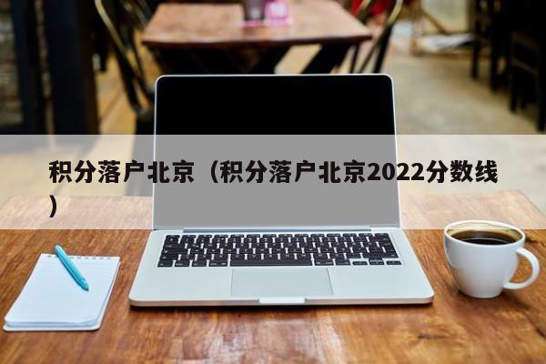 积分落户北京（积分落户北京2022分数线）