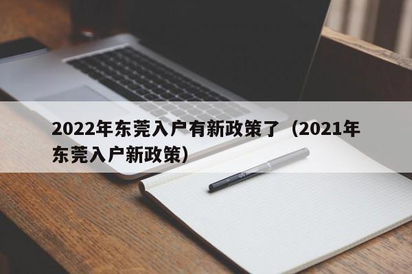 2022年东莞入户有新政策了（2021年东莞入户新政策）