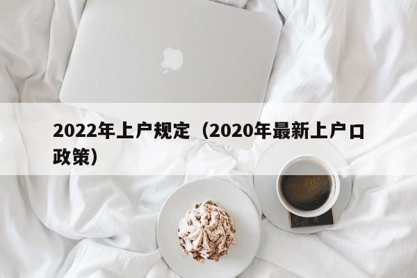 2022年上户规定（2020年最新上户口政策）