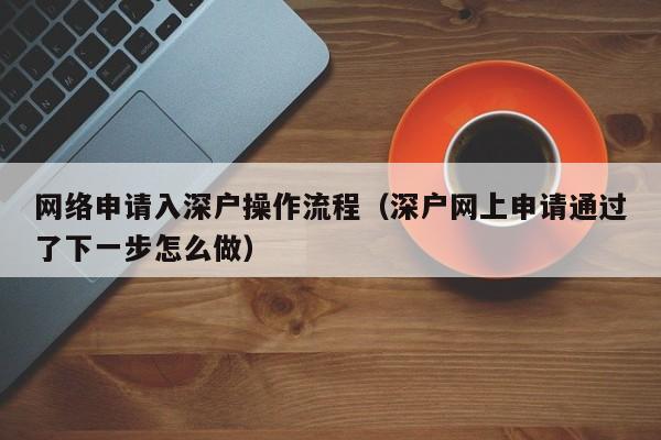 网络申请入深户操作流程（深户网上申请通过了下一步怎么做）