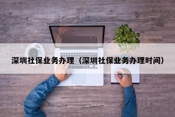 深圳社保业务办理（深圳社保业务办理时间）