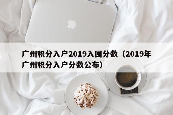 广州积分入户2019入围分数（2019年广州积分入户分数公布）