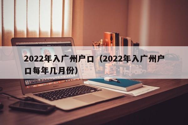 2022年入广州户口（2022年入广州户口每年几月份）