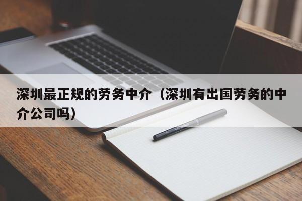 深圳最正规的劳务中介（深圳有出国劳务的中介公司吗）