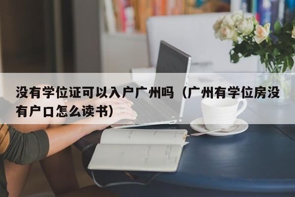 没有学位证可以入户广州吗（广州有学位房没有户口怎么读书）