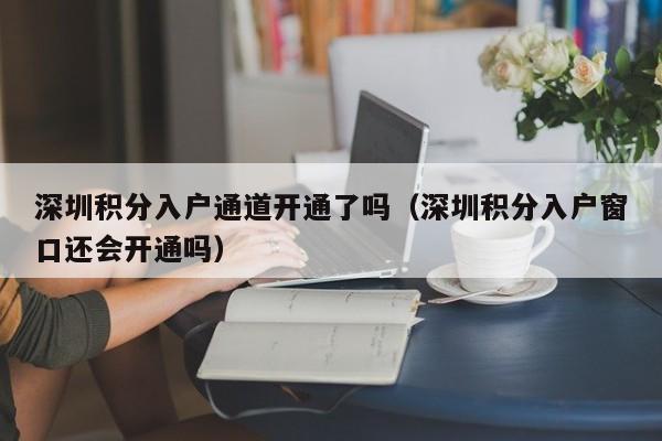 深圳积分入户通道开通了吗（深圳积分入户窗口还会开通吗）