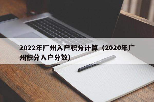 2022年广州入户积分计算（2020年广州积分入户分数）