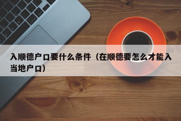 入顺德户口要什么条件（在顺德要怎么才能入当地户口）