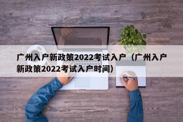 广州入户新政策2022考试入户（广州入户新政策2022考试入户时间）