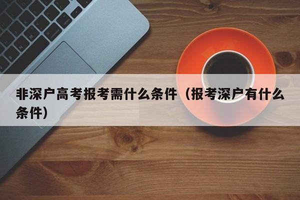 非深户高考报考需什么条件（报考深户有什么条件）