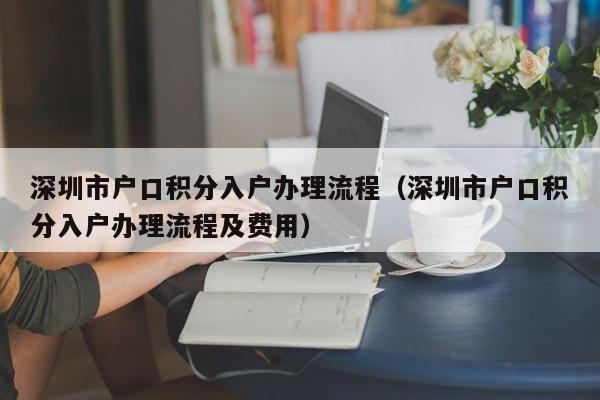 深圳市户口积分入户办理流程（深圳市户口积分入户办理流程及费用）