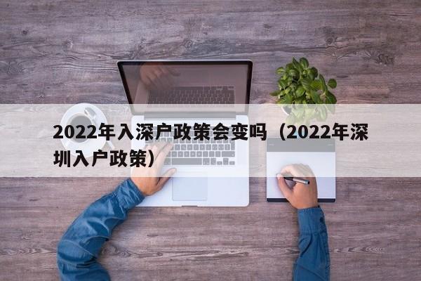 2022年入深户政策会变吗（2022年深圳入户政策）