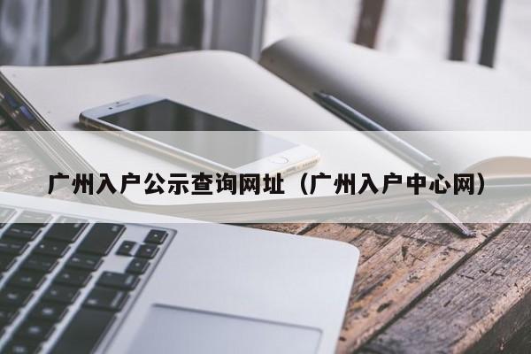 广州入户公示查询网址（广州入户中心网）