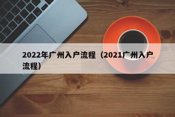 2022年广州入户流程（2021广州入户流程）