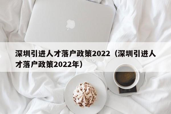 深圳引进人才落户政策2022（深圳引进人才落户政策2022年）