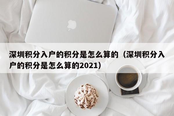 深圳积分入户的积分是怎么算的（深圳积分入户的积分是怎么算的2021）