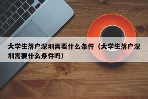 大学生落户深圳需要什么条件（大学生落户深圳需要什么条件吗）