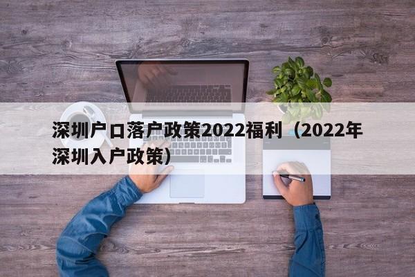 深圳户口落户政策2022福利（2022年深圳入户政策）