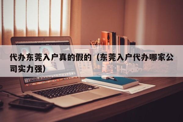 代办东莞入户真的假的（东莞入户代办哪家公司实力强）