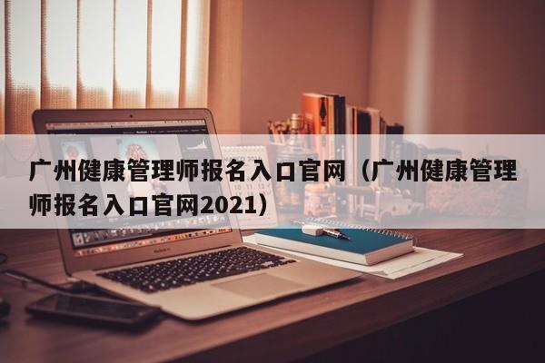 广州健康管理师报名入口官网（广州健康管理师报名入口官网2021）