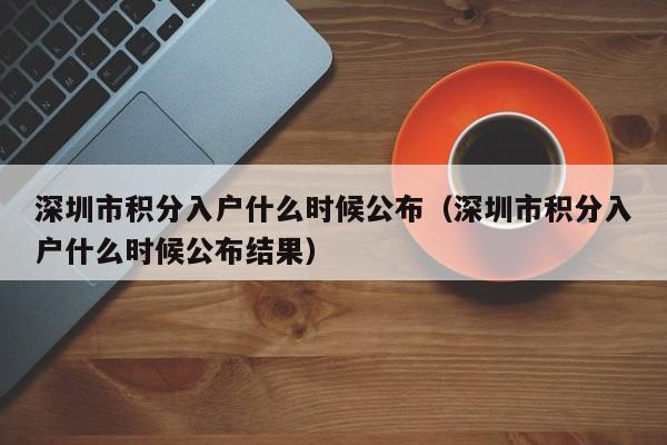 深圳市积分入户什么时候公布（深圳市积分入户什么时候公布结果）