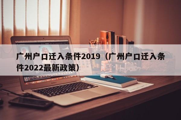 广州户口迁入条件2019（广州户口迁入条件2022最新政策）