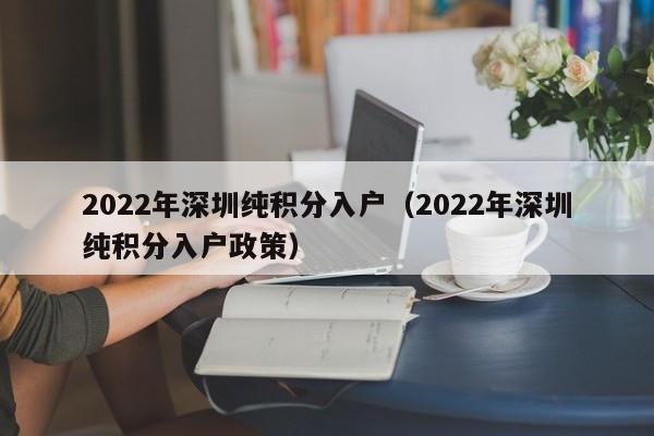 2022年深圳纯积分入户（2022年深圳纯积分入户政策）