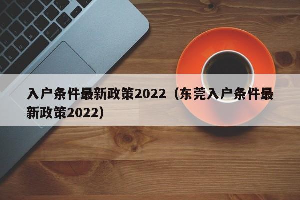 入户条件最新政策2022（东莞入户条件最新政策2022）