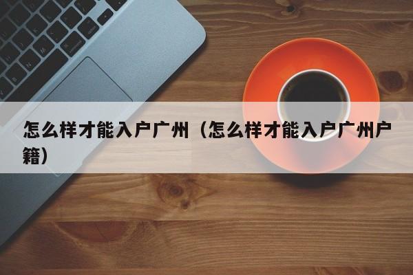 怎么样才能入户广州（怎么样才能入户广州户籍）