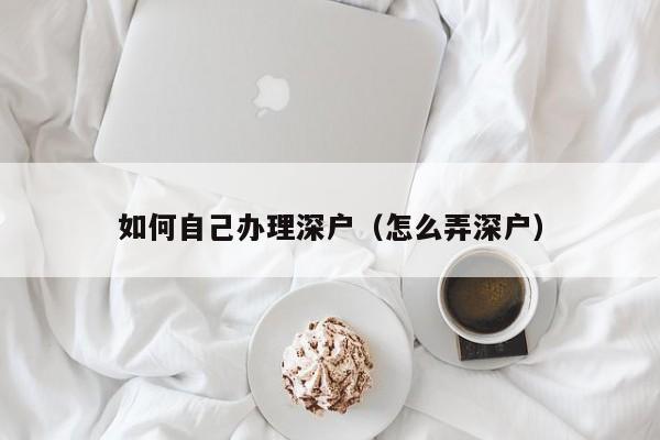 如何自己办理深户（怎么弄深户）