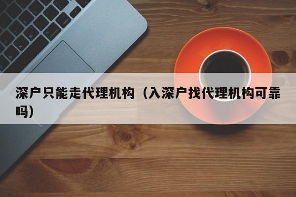 深户只能走代理机构（入深户找代理机构可靠吗）