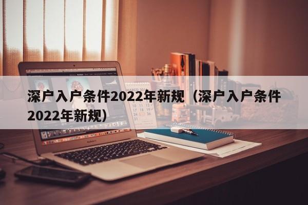 深户入户条件2022年新规（深户入户条件2022年新规）