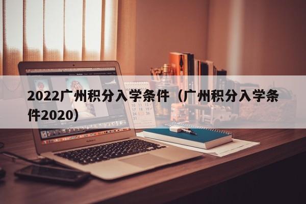 2022广州积分入学条件（广州积分入学条件2020）