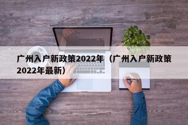 广州入户新政策2022年（广州入户新政策2022年最新）