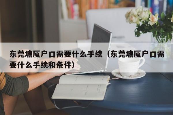 东莞塘厦户口需要什么手续（东莞塘厦户口需要什么手续和条件）