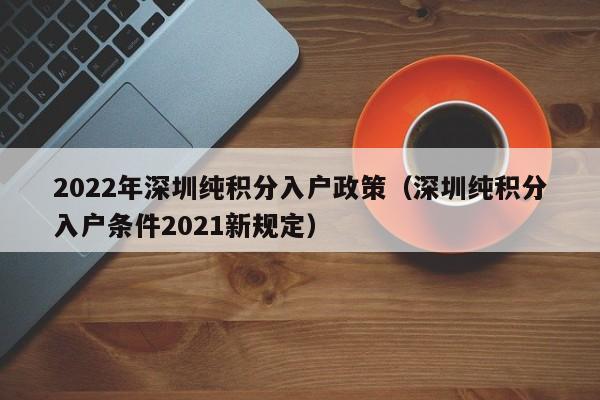 2022年深圳纯积分入户政策（深圳纯积分入户条件2021新规定）