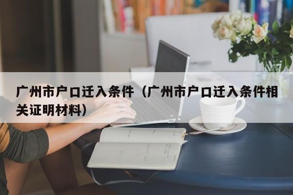 广州市户口迁入条件（广州市户口迁入条件相关证明材料）