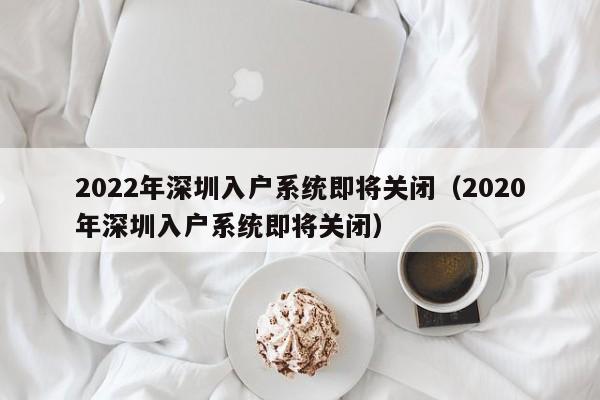 2022年深圳入户系统即将关闭（2020年深圳入户系统即将关闭）